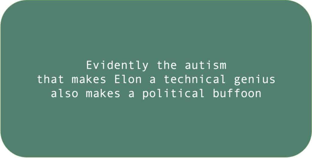 Evidently the autism that makes Elon a technical genius also makes a political buffoon.