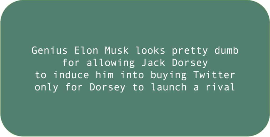 Genius Elon Musk looks pretty dumb for allowing Jack Dorsey to induce him into buying Twitter only for Dorsey to launch a rival.
