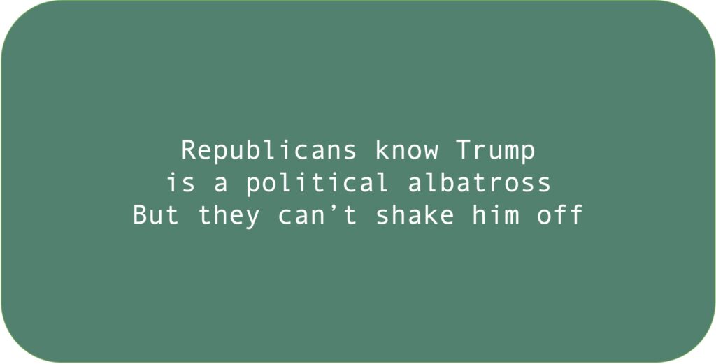 Republicans know Trump is a political albatross. But they can’t shake him off.