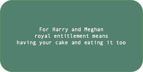For Harry and Meghan royal entitlement means having your cake and eating it too.