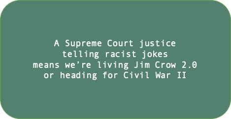 A Supreme Court justice telling racist jokes means we’re living Jim Crow 2.0 or heading for Civil War II.