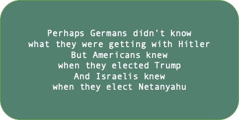 Perhaps Germans didn’t know what they were getting with Hitler But Americans knew when they elected Trump And Israelis knew when they elect Netanyahu.