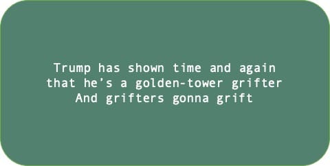 Trump has shown time and again that he’s a golden-tower grifter. And grifters gonna grift