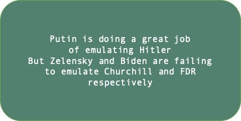 Putin is doing a great job of emulating Hitler. But Zelensky and Biden are failing to emulate Churchill and FDR respectively.