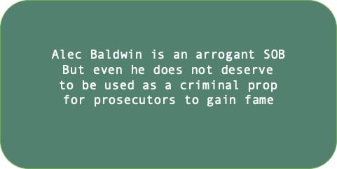 Alec Baldwin is an arrogant SOB. But even he does not deserve to be used as criminal fodder for prosecutors to gain fame.