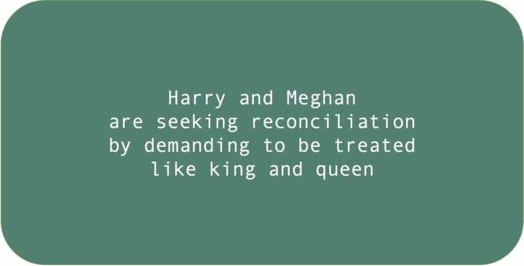 Harry and Meghan are seeking reconciliation by demanding to be treated like king and queen.