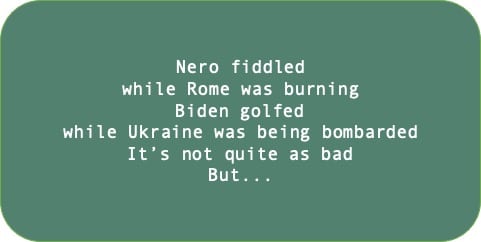 Nero fiddled while Rome was burning Biden golfed while Ukraine was being bombarded It’s not quite as bad But... 