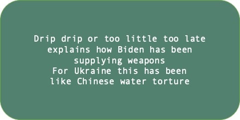 Drip drip or too little too late explains how Biden has been supplying weapons. For Ukraine this has been like Chinese water torture. 