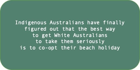 Indigenous Australians have finally figured out that the best way to get White Australians to take them seriously is to co-opt their beach holiday
