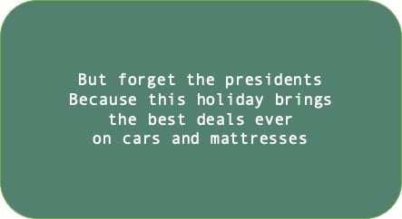 But forget the presidents Because this holiday brings the best deals ever on cars and mattresses