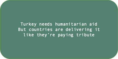 Turkey needs humanitarian aid. But countries are delivering it like they’re paying tribute. 