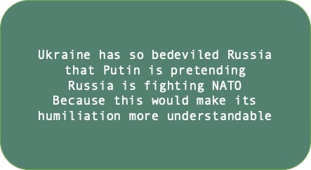 Ukraine has so bedeviled Russia that Putin is pretending Russia is fighting NATO. Because this would make its humiliation more understandable 