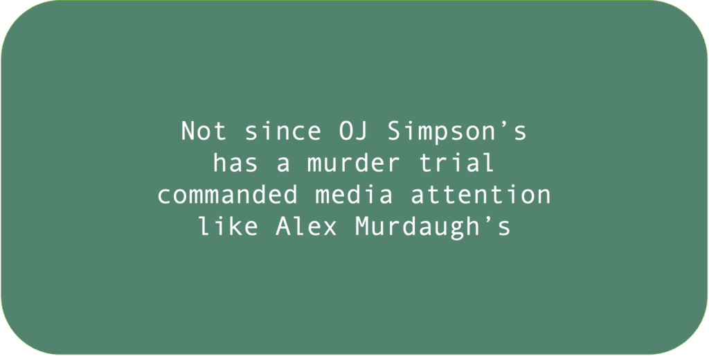 Not since OJ Simpson’s
has a murder trial
commanded media attention like Alex Murdaugh’s.
