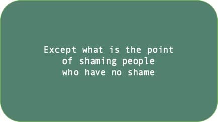 Except what is the point of shaming people who have no shame