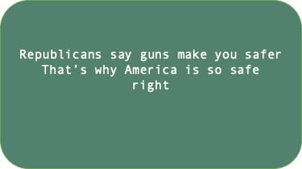Republicans say guns make you safer Tha's why America is so safe right