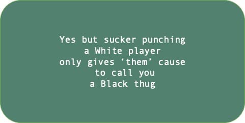 Yes but sucker punching a White player only gives ‘them’ cause to call you a Black thug