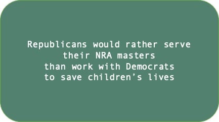 Republicans would rather serve their NRA masters than work with Democrats to save children's lives