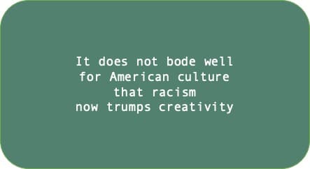 It does not bode well for American culture that racism now trumps creativity