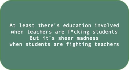 At least there’s educating involved when teachers are f*cking students But it’s sheer madness when students are fighting teachers 
