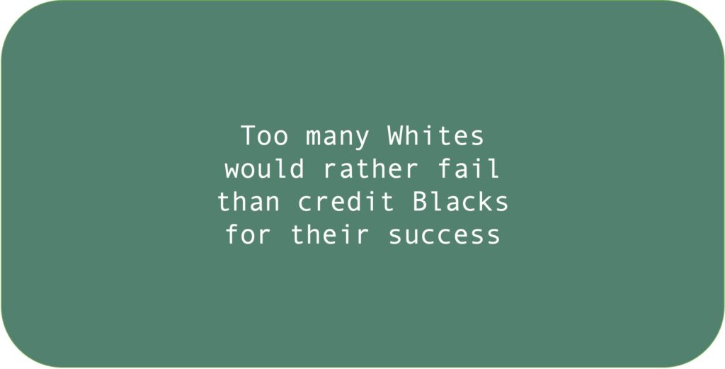 Too many Whites would rather fail than credit Blacks for their success.