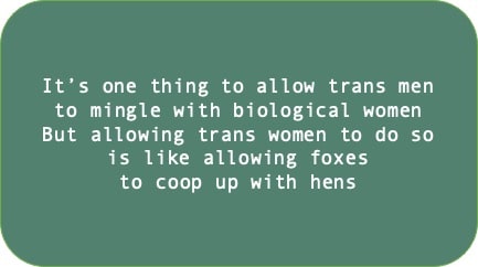 It’s one thing to allow trans men to mingle with biological women. But allowing trans women to do so is like allowing foxes to coop up with hens.