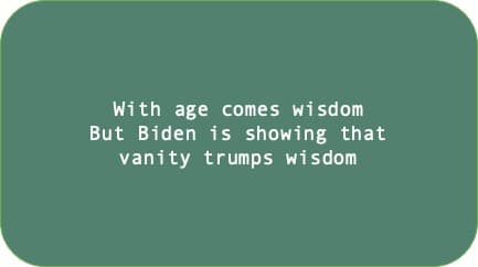 With age comes wisdom but Biden is showing that vanity trumps wisdom