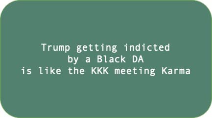 Trump getting indicted by a Black DA is like the KKK meeting Karma