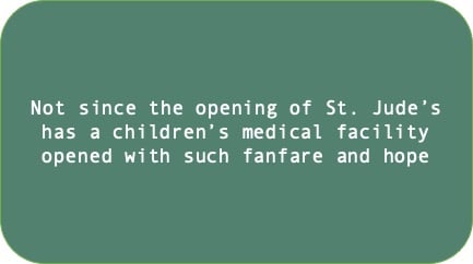 Not since the opening of St. Jude's has a medical facility opened with such fanfare and hope