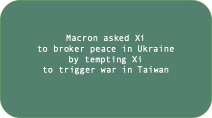 Macron asked Xi to broker peace in Ukraine by tempting Xi to trigger war in Taiwan