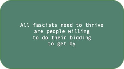 All fascists need to thrive are people willing to do their bidding to get by