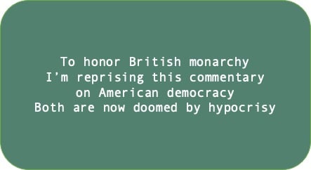 To honor British monarchy I’m reprising this commentary on American democracy. Both are now doomed by hypocrisy