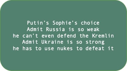 Putin’s Sophie’s choice Admit Russia is so weak he can’t even defend the Kremlin. Admit Ukraine is so strong he has to use nukes to defeat it 