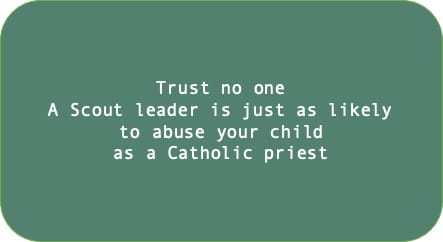 Trust no one A Scout leader is just as likely to abuse your child as a Catholic priest