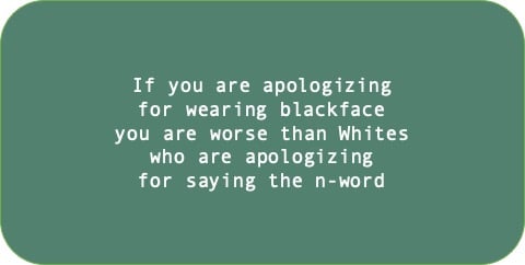 If you are apologizing for wearing blackface you are worse than Whites who are apologizing for saying the n-word.