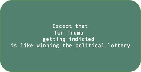 Except that, for Trump, getting indicted is like winning the political lottery.