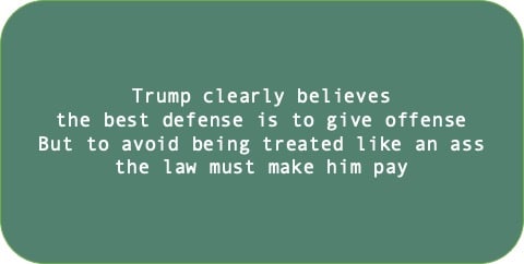 Trump clearly believes the best defense is to give offense. But to avoid being treated like an ass the law must make him pay.