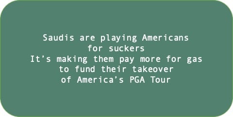 Saudis are playing Americans for suckers. It’s making them pay more for gasto fund their takeover of America’s PGA Tour .