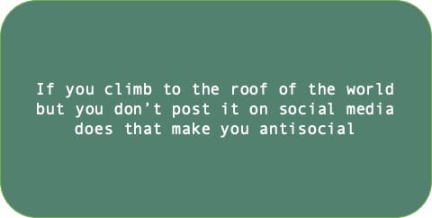 If you climb to the roof of the world but you don’t post it on social media does that make you antisocial. 