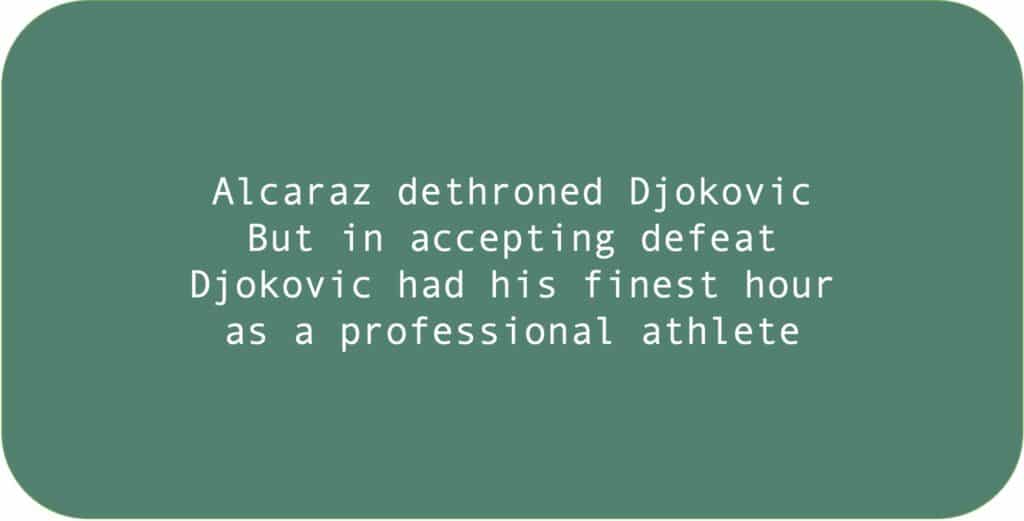 Alcaraz dethroned Djokovic. But in accepting defeat Djokovic had his finest hour as a professional athlete.