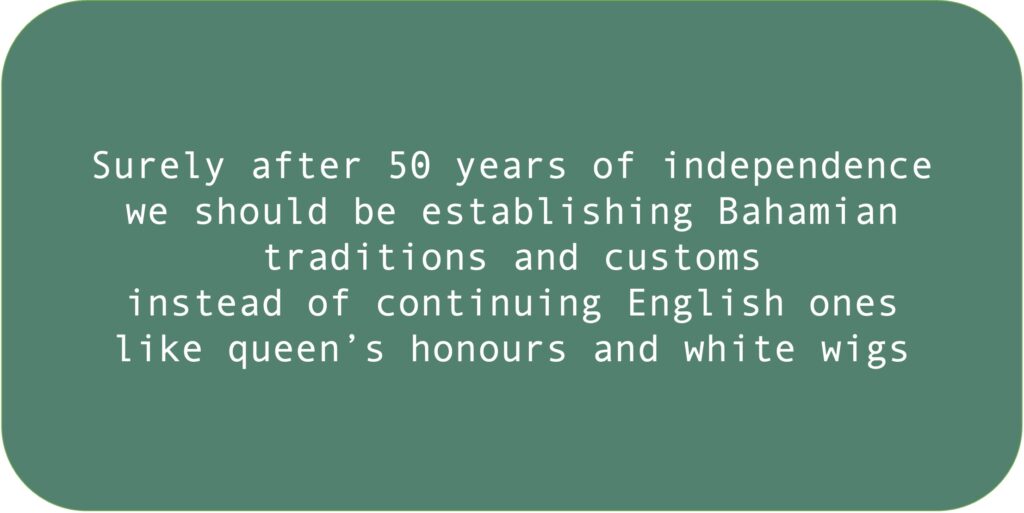 Surely after 50 years of independence we should be establishing Bahamian traditions and customs instead of continuing English ones like queen’s honours and white wigs.