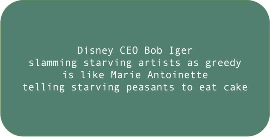 Disney CEO Bob Iger slamming starving artists as greedy is like Marie Antoinette telling starving peasants to eat cake.