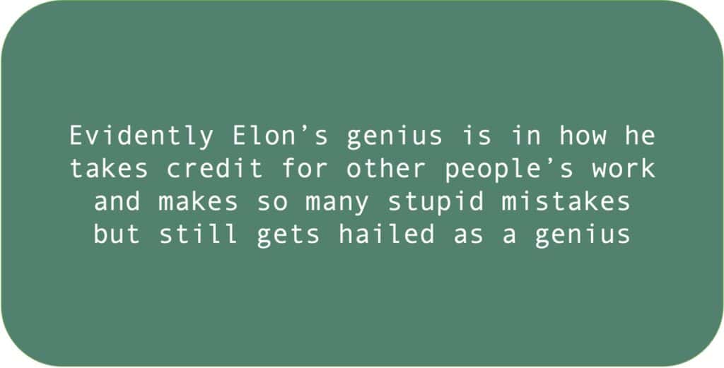 Evidently Elon’s genius is in how he takes credit for other people’s work and makes so many stupid mistakes but still gets hailed as a genius.