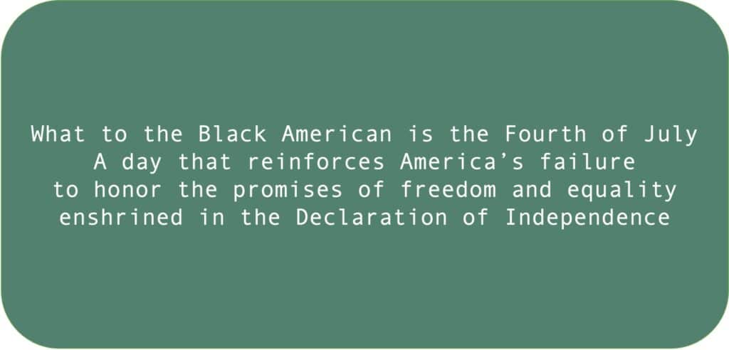 What to the Black American is the Fourth of July. A day that reinforces America’s failure to honor the principles of freedom and equality enshrined in the Declaration of Independence.