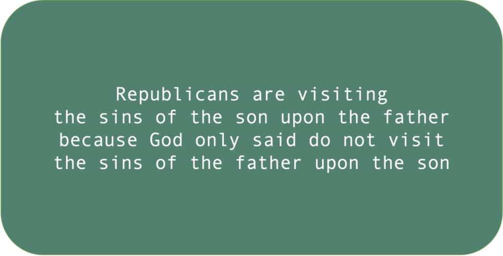 Republicans are visiting the sins of the son upon the father because God only said do not visit the sins of the father upon the son.