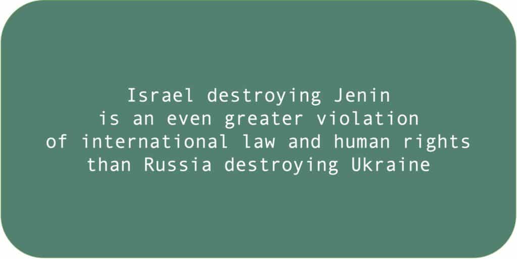 Israel destroying Jenin is an even greater violation of international law and human rights than Russia destroying Ukraine.