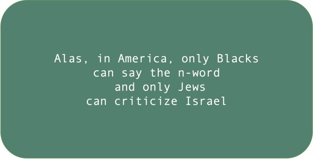 Alas, in America, only Blacks can say the n-word and only Jews can criticize Israel.