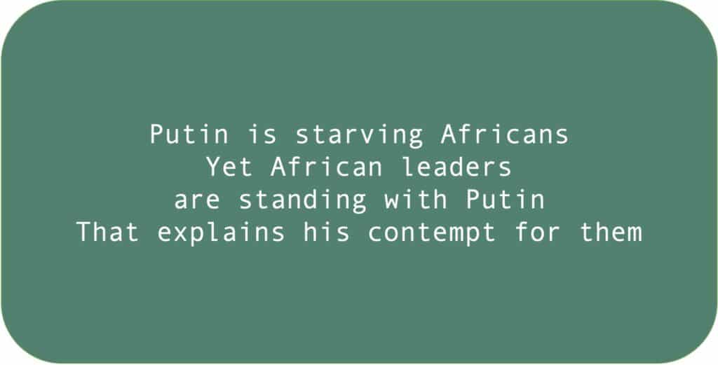 Putin is starving Africans Yet African leaders are standing with Putin. That explains his contempt for them.
