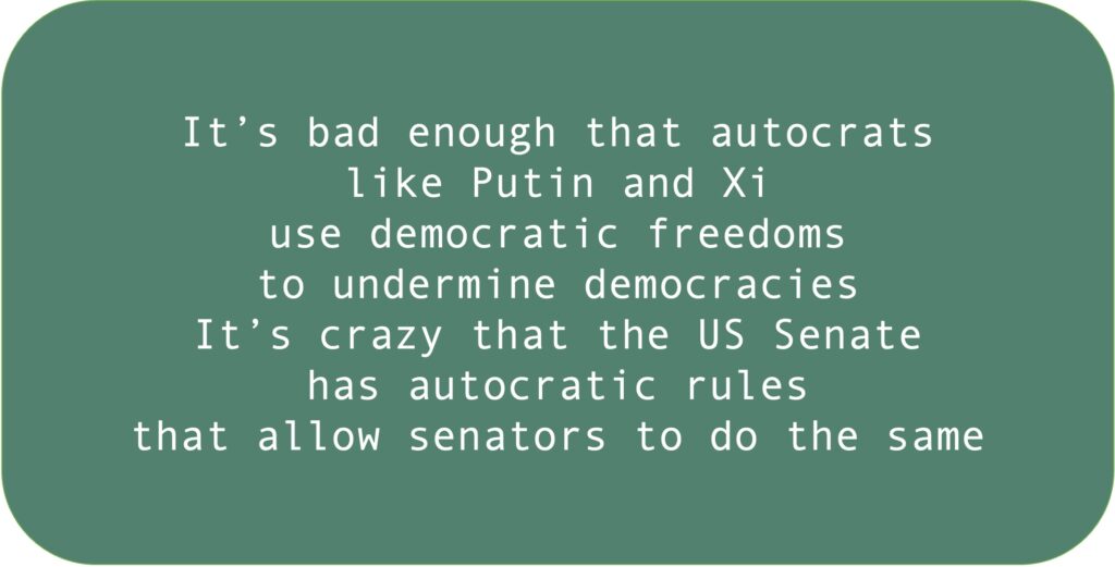 It’s bad enough that autocrats like Putin and Xi use democratic freedoms to undermine democracies. It’s crazy that the US Senate has autocratic rules that allow senators to do the same.