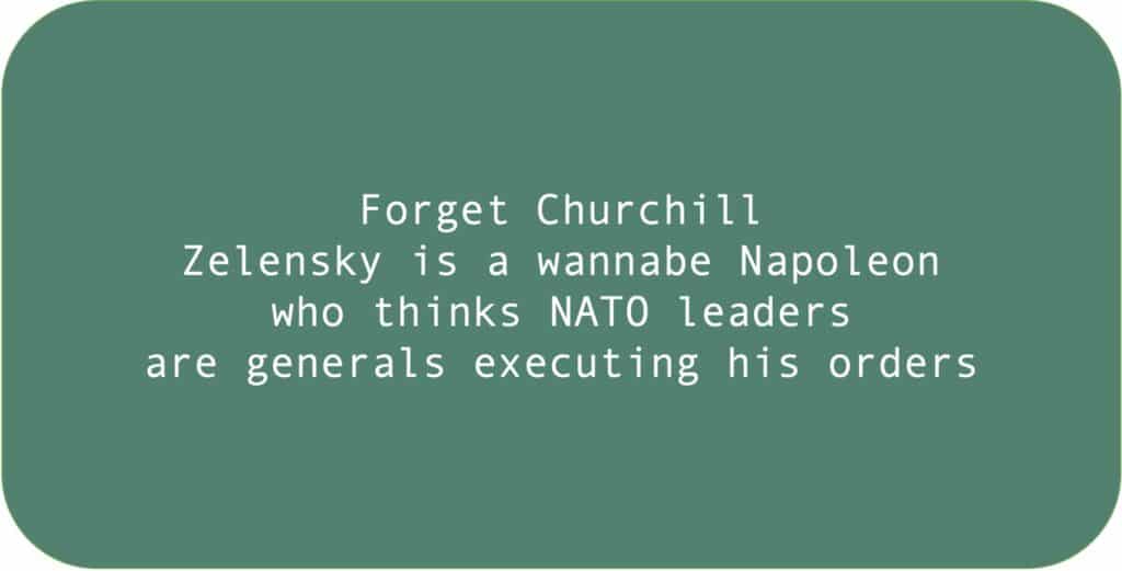 Forget Churchill Zelensky is a wannabe Napoleon who thinks NATO leaders are generals executing his orders.