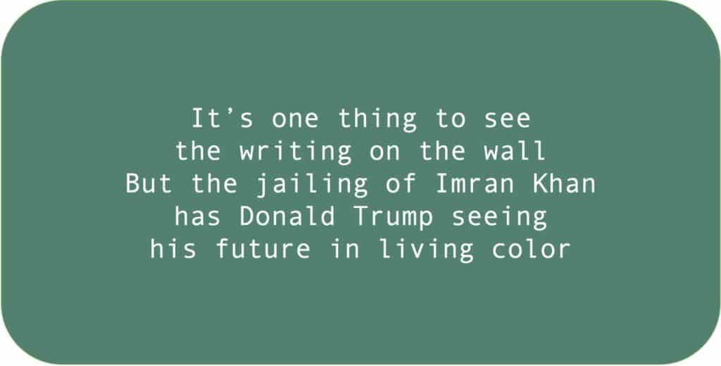 It’s one thing to see the writing on the wall But the jailing of Imran Khan has Donald Trump seeing his future in living color.